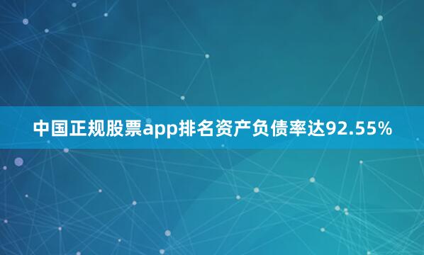 中国正规股票app排名资产负债率达92.55%