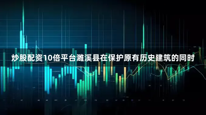 炒股配资10倍平台濉溪县在保护原有历史建筑的同时