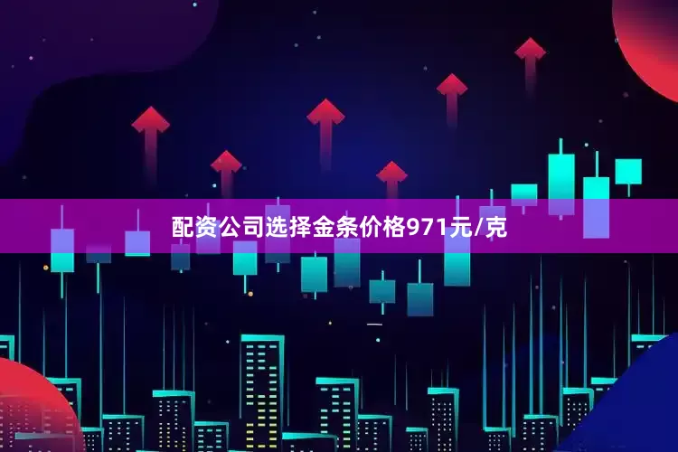 配资公司选择金条价格971元/克