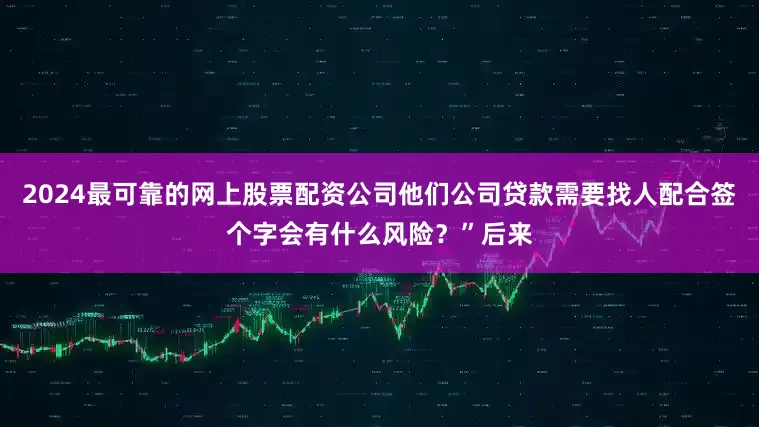 2024最可靠的网上股票配资公司他们公司贷款需要找人配合签个字会有什么风险？”后来