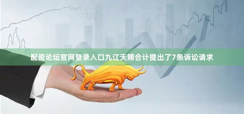 配资论坛官网登录入口九江天赐合计提出了7条诉讼请求