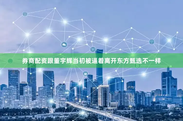券商配资跟董宇辉当初被逼着离开东方甄选不一样