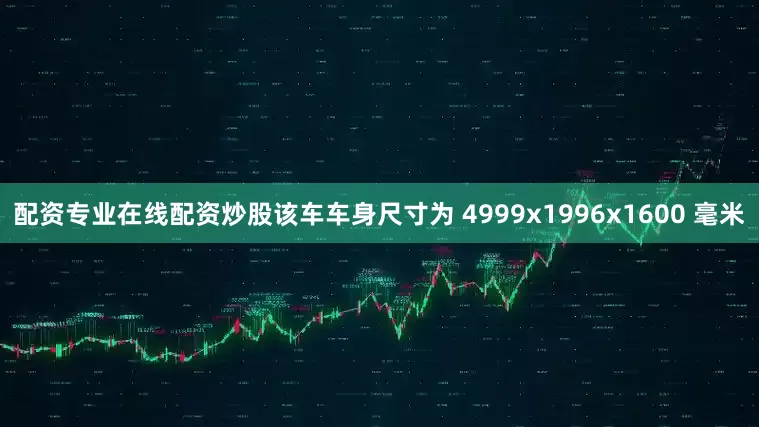 配资专业在线配资炒股该车车身尺寸为 4999x1996x1600 毫米