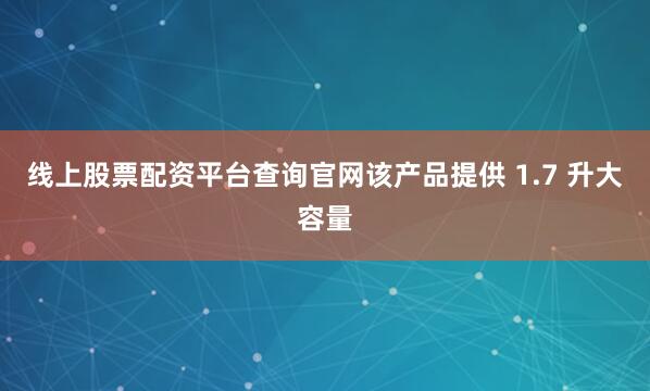 线上股票配资平台查询官网该产品提供 1.7 升大容量