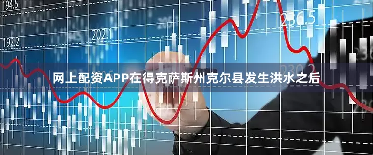 网上配资APP在得克萨斯州克尔县发生洪水之后