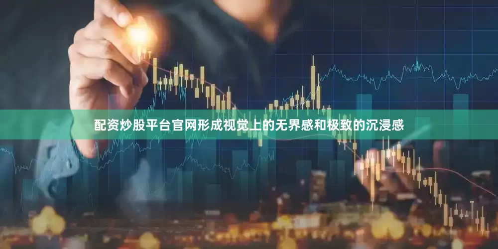 配资炒股平台官网形成视觉上的无界感和极致的沉浸感