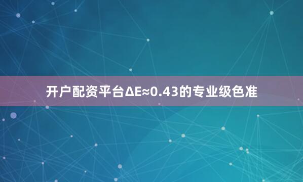 开户配资平台ΔE≈0.43的专业级色准