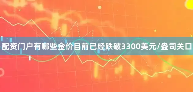 配资门户有哪些金价目前已经跌破3300美元/盎司关口