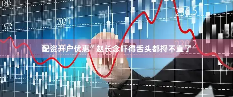 配资开户优惠”赵长念吓得舌头都捋不直了