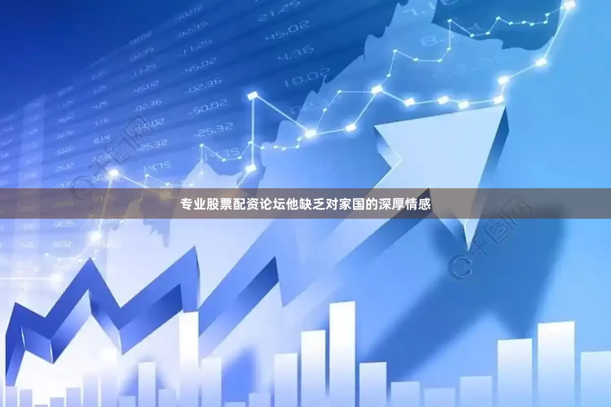 专业股票配资论坛他缺乏对家国的深厚情感