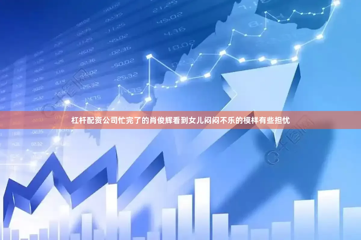 杠杆配资公司忙完了的肖俊辉看到女儿闷闷不乐的模样有些担忧