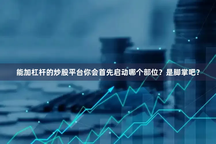 能加杠杆的炒股平台你会首先启动哪个部位？是脚掌吧？