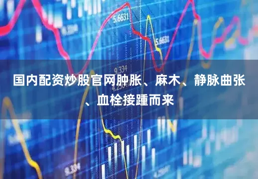 国内配资炒股官网肿胀、麻木、静脉曲张、血栓接踵而来