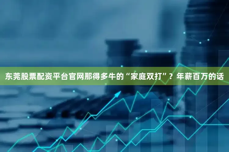 东莞股票配资平台官网那得多牛的“家庭双打”？年薪百万的话