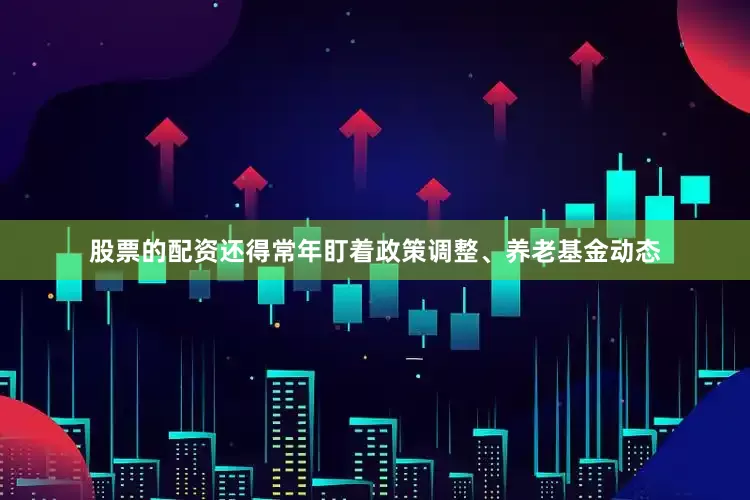 股票的配资还得常年盯着政策调整、养老基金动态