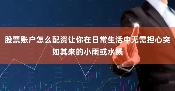 股票账户怎么配资让你在日常生活中无需担心突如其来的小雨或水溅