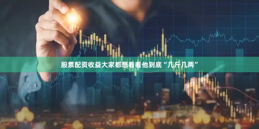 股票配资收益大家都想看看他到底“几斤几两”