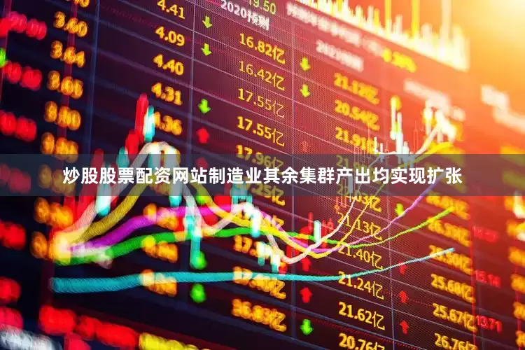 炒股股票配资网站制造业其余集群产出均实现扩张