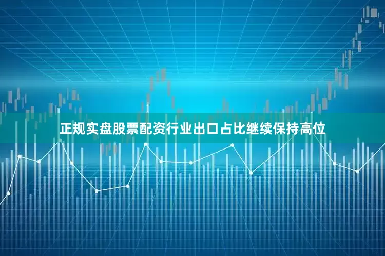 正规实盘股票配资行业出口占比继续保持高位