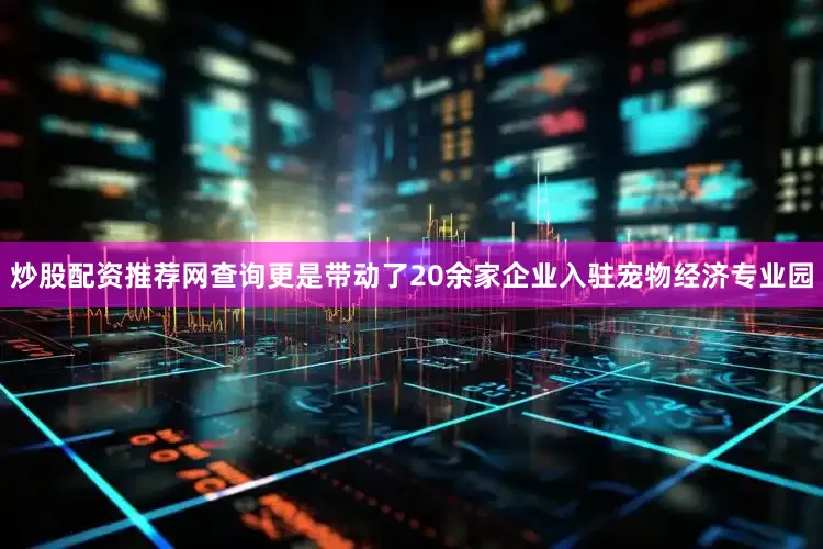 炒股配资推荐网查询更是带动了20余家企业入驻宠物经济专业园