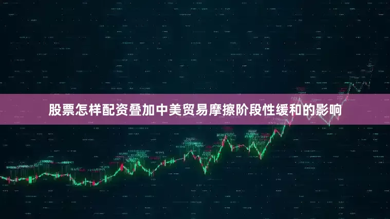 股票怎样配资叠加中美贸易摩擦阶段性缓和的影响