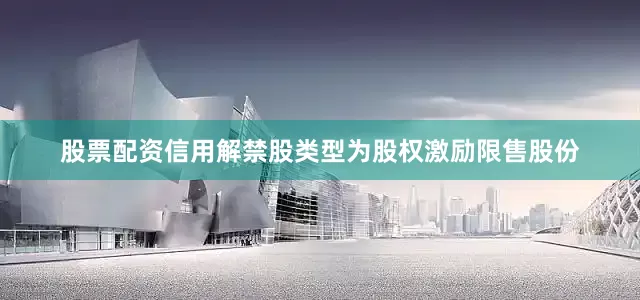 股票配资信用解禁股类型为股权激励限售股份