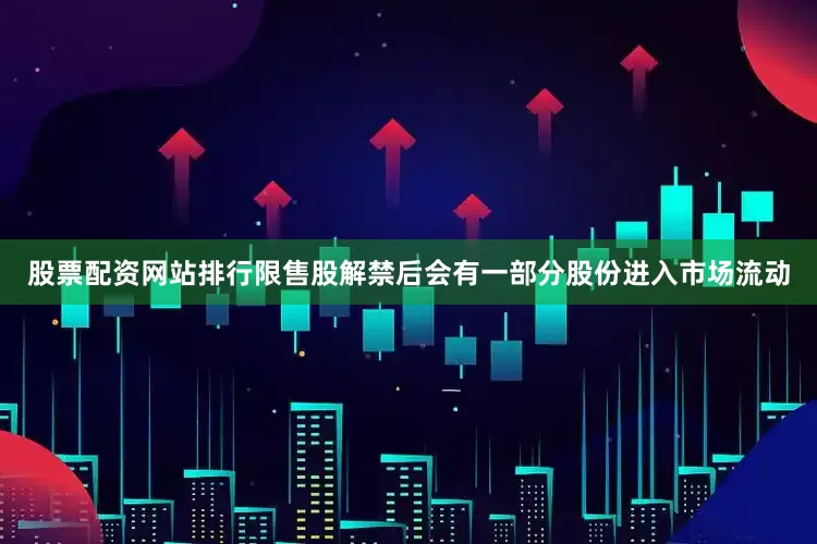 股票配资网站排行限售股解禁后会有一部分股份进入市场流动
