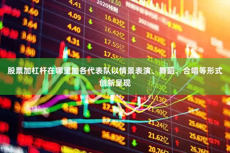 股票加杠杆在哪里加各代表队以情景表演、舞蹈、合唱等形式创新呈现