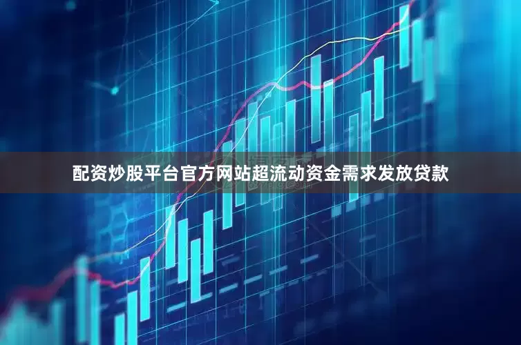 配资炒股平台官方网站超流动资金需求发放贷款