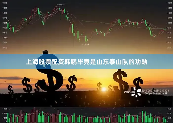 上海股票配资韩鹏毕竟是山东泰山队的功勋
