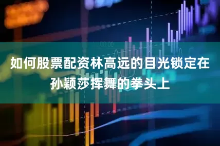 如何股票配资林高远的目光锁定在孙颖莎挥舞的拳头上