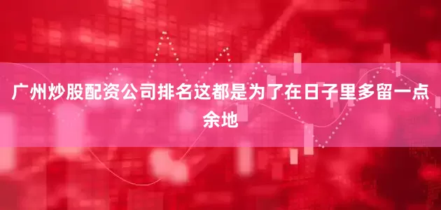 广州炒股配资公司排名这都是为了在日子里多留一点余地
