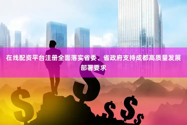 在线配资平台注册全面落实省委、省政府支持成都高质量发展部署要求
