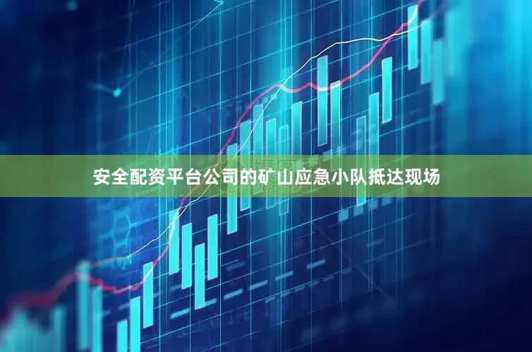 安全配资平台公司的矿山应急小队抵达现场