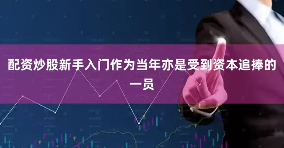 配资炒股新手入门作为当年亦是受到资本追捧的一员