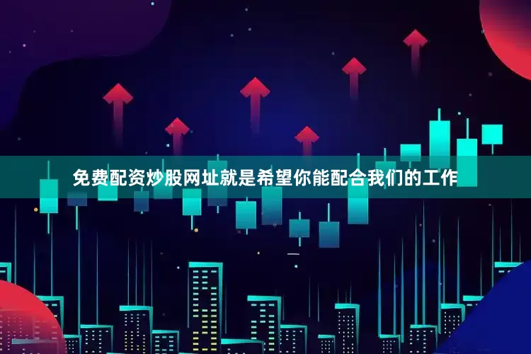 免费配资炒股网址就是希望你能配合我们的工作