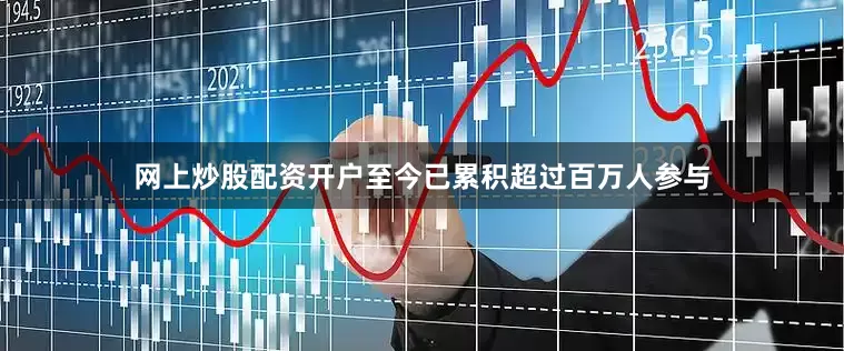 网上炒股配资开户至今已累积超过百万人参与