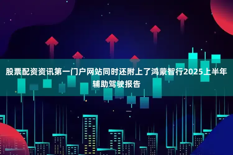 股票配资资讯第一门户网站同时还附上了鸿蒙智行2025上半年辅助驾驶报告