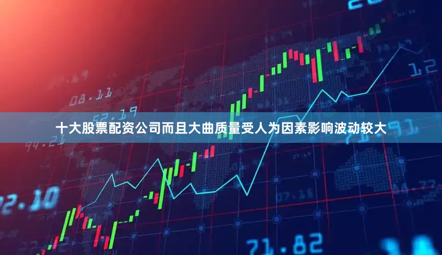 十大股票配资公司而且大曲质量受人为因素影响波动较大