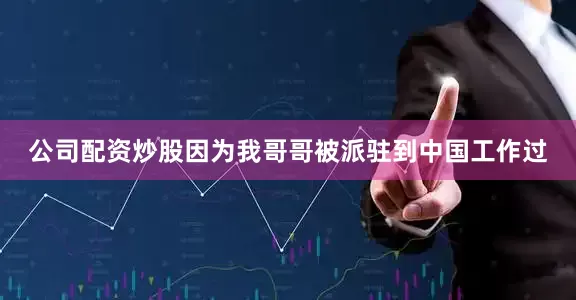 公司配资炒股因为我哥哥被派驻到中国工作过