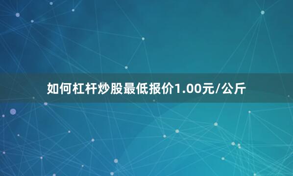 如何杠杆炒股最低报价1.00元/公斤