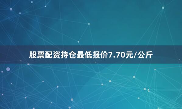 股票配资持仓最低报价7.70元/公斤