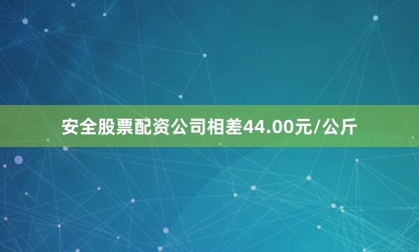 安全股票配资公司相差44.00元/公斤