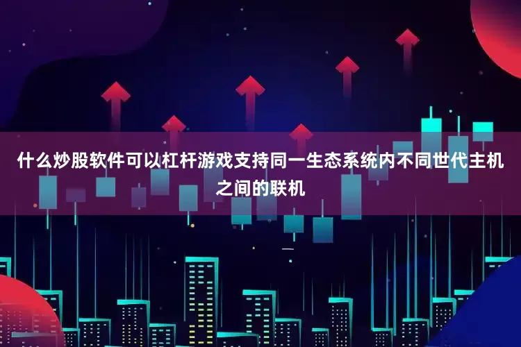 什么炒股软件可以杠杆游戏支持同一生态系统内不同世代主机之间的联机