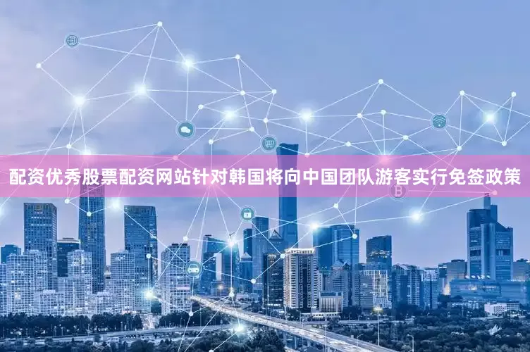 配资优秀股票配资网站　　针对韩国将向中国团队游客实行免签政策