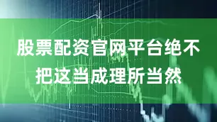 股票配资官网平台绝不把这当成理所当然