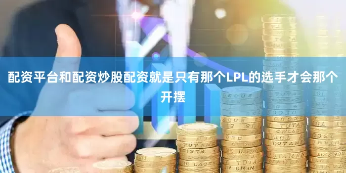 配资平台和配资炒股配资就是只有那个LPL的选手才会那个开摆