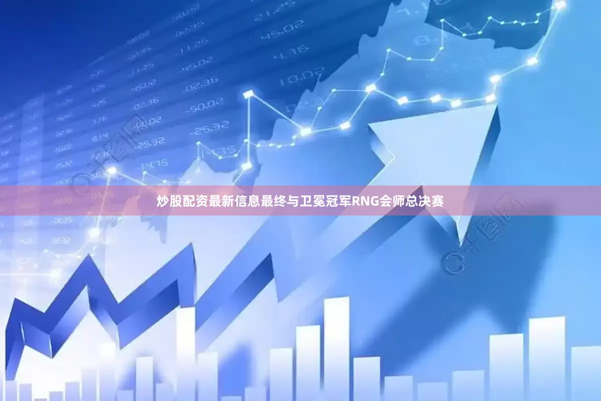 炒股配资最新信息最终与卫冕冠军RNG会师总决赛