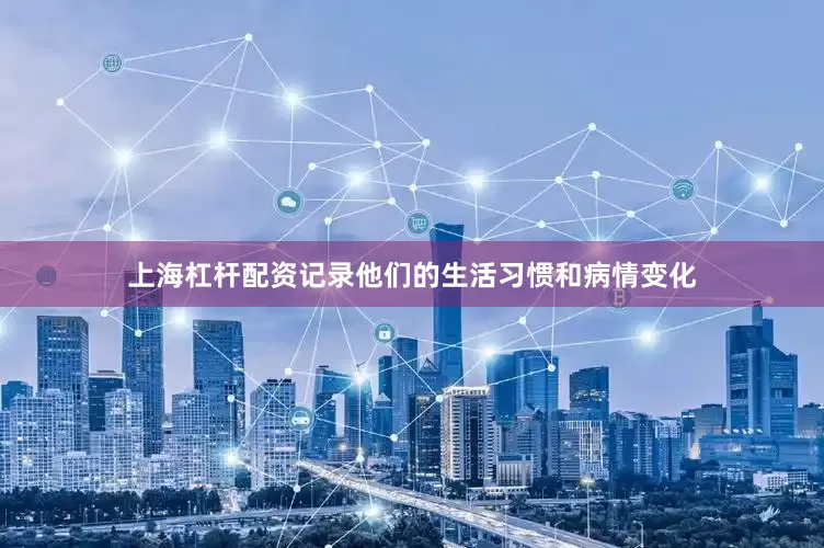 上海杠杆配资记录他们的生活习惯和病情变化