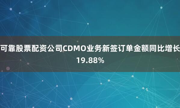 可靠股票配资公司CDMO业务新签订单金额同比增长19.88%